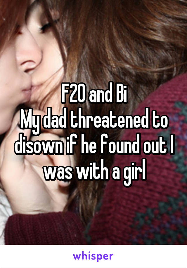 F20 and Bi
My dad threatened to disown if he found out I was with a girl