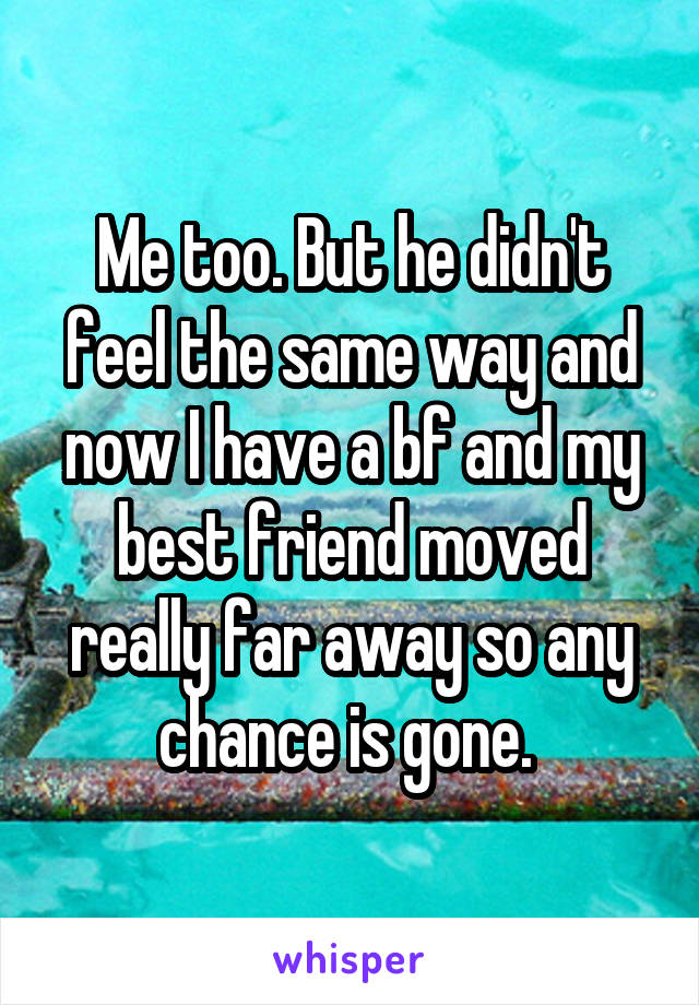 Me too. But he didn't feel the same way and now I have a bf and my best friend moved really far away so any chance is gone. 