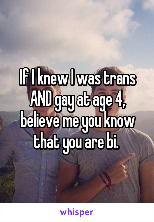 If I knew I was trans AND gay at age 4, believe me you know that you are bi. 