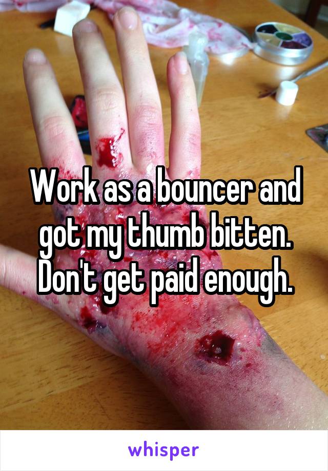 Work as a bouncer and got my thumb bitten. Don't get paid enough.