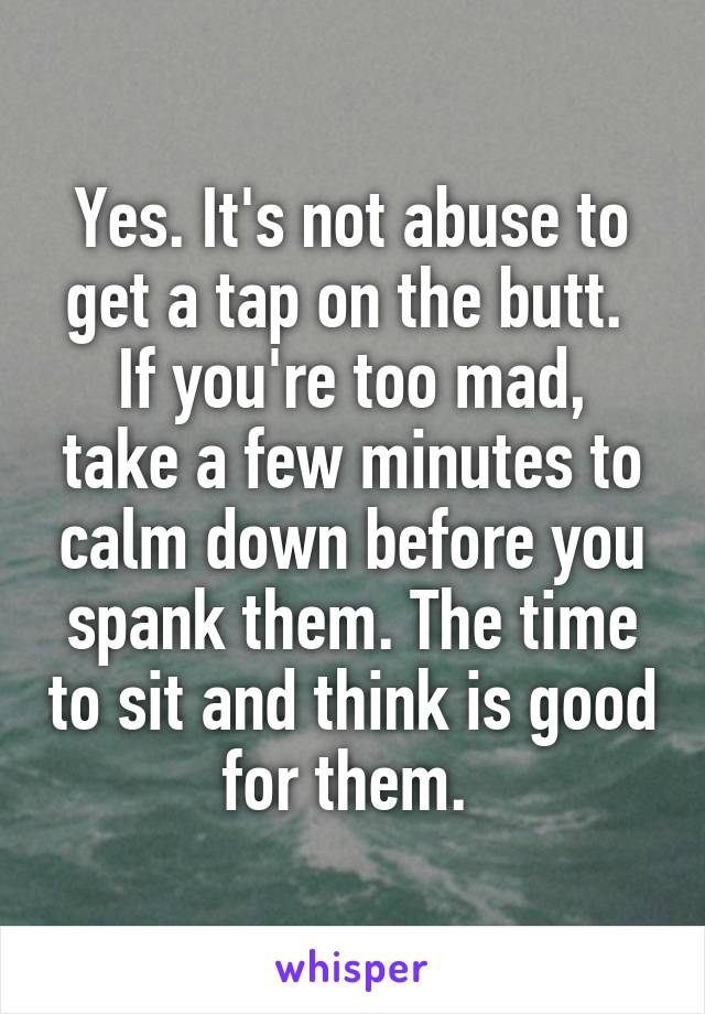 Yes. It's not abuse to get a tap on the butt. 
If you're too mad, take a few minutes to calm down before you spank them. The time to sit and think is good for them. 