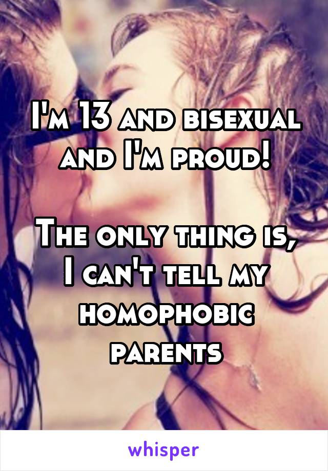 I'm 13 and bisexual and I'm proud!

The only thing is, I can't tell my homophobic parents