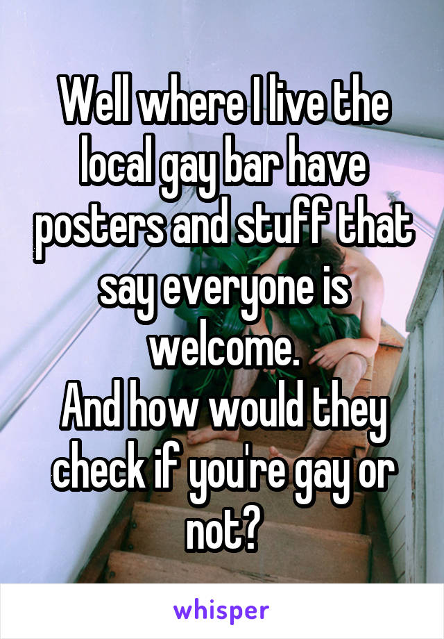 Well where I live the local gay bar have posters and stuff that say everyone is welcome.
And how would they check if you're gay or not?