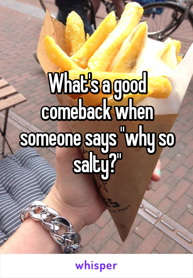 What's a good comeback when someone says "why so salty?"
