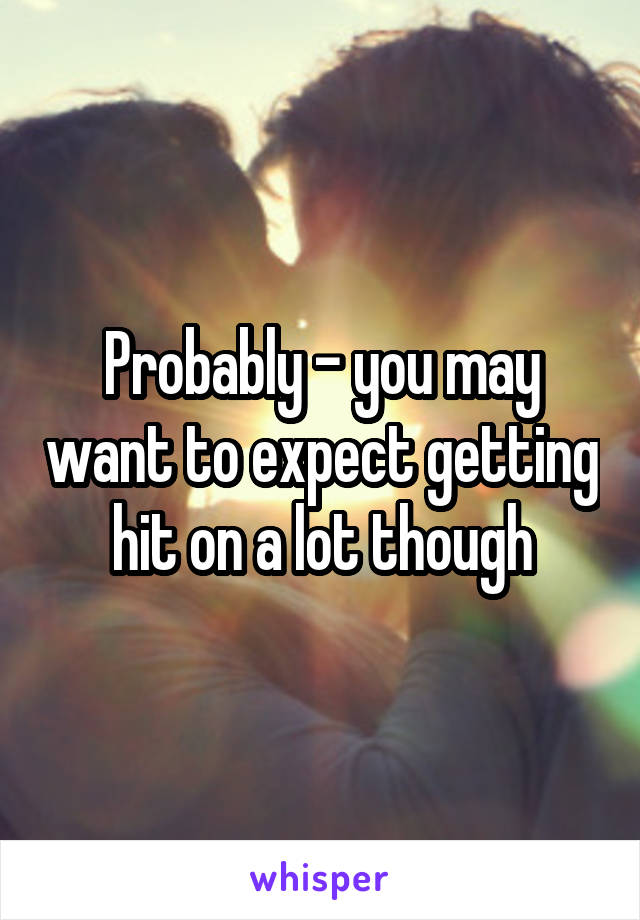 Probably - you may want to expect getting hit on a lot though