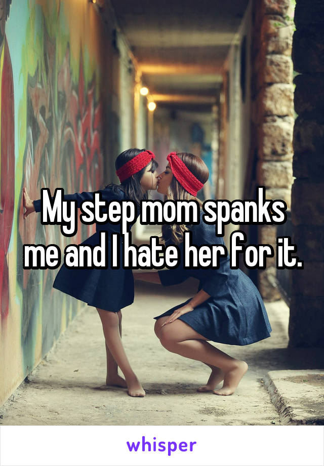 My step mom spanks me and I hate her for it.