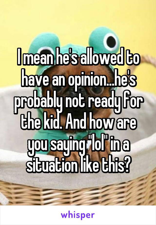 I mean he's allowed to have an opinion...he's probably not ready for the kid. And how are you saying "lol" in a situation like this?