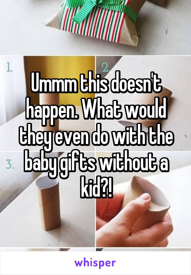 Ummm this doesn't happen. What would they even do with the baby gifts without a kid?!