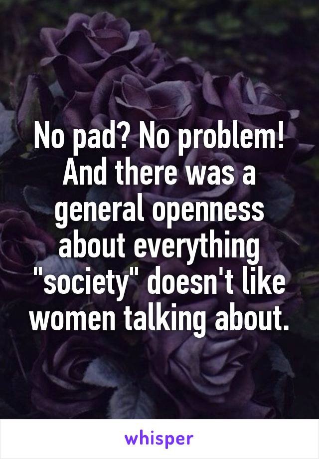 No pad? No problem! And there was a general openness about everything "society" doesn't like women talking about.
