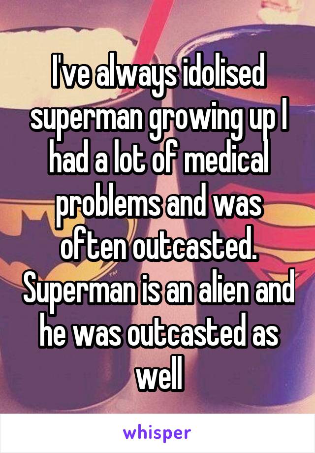 I've always idolised superman growing up I had a lot of medical problems and was often outcasted. Superman is an alien and he was outcasted as well