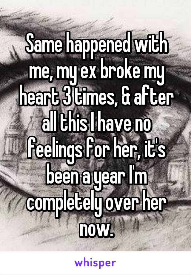 Same happened with me, my ex broke my heart 3 times, & after all this I have no feelings for her, it's been a year I'm completely over her now.