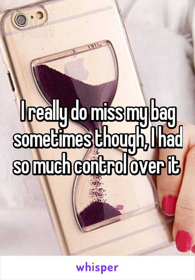 I really do miss my bag sometimes though, I had so much control over it 