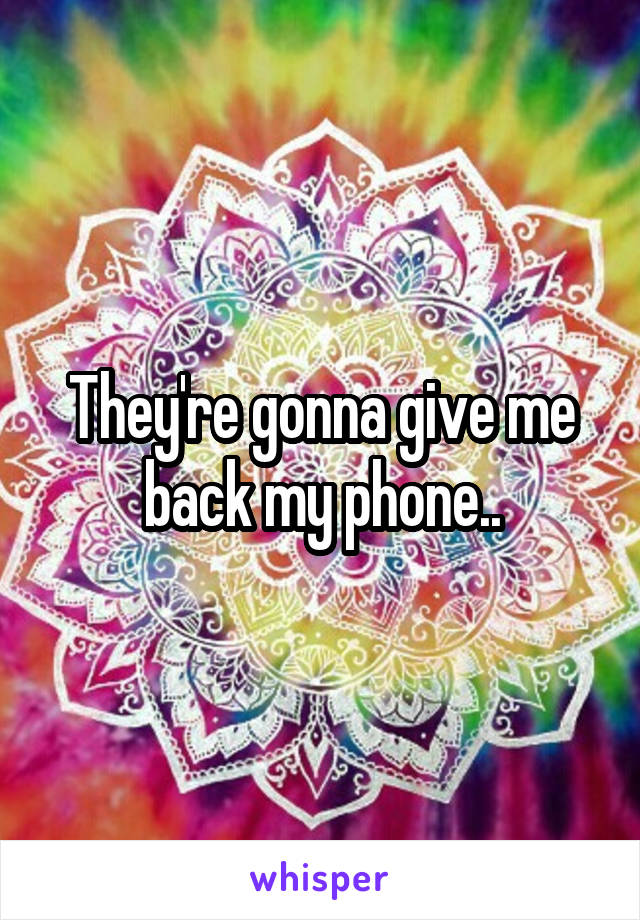 They're gonna give me back my phone..
