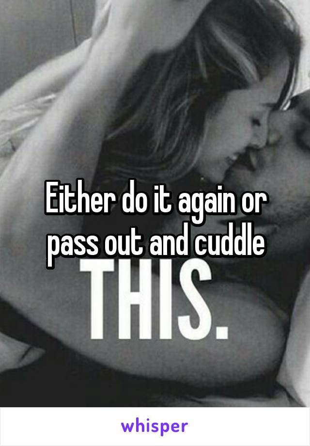 Either do it again or pass out and cuddle