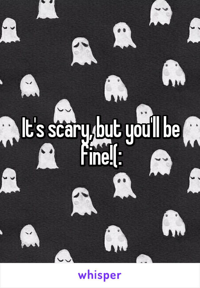 It's scary, but you'll be fine!(: