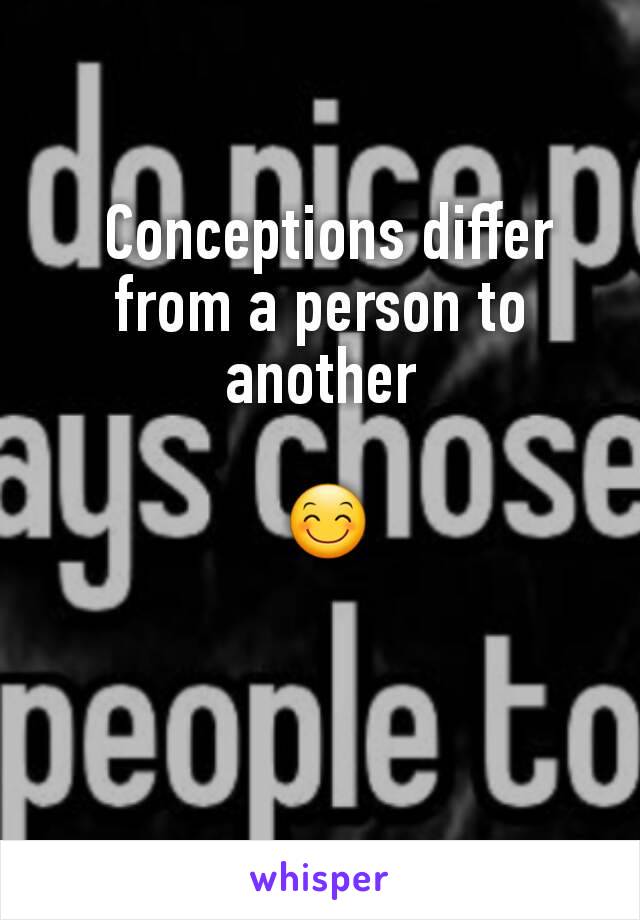  Conceptions differ from a person to another

 😊