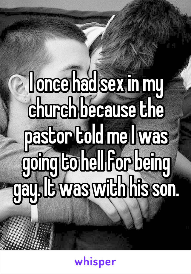 I once had sex in my church because the pastor told me I was going to hell for being gay. It was with his son.