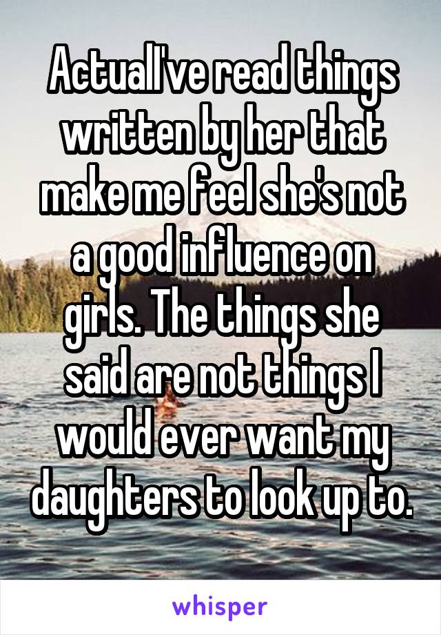 ActualI've read things written by her that make me feel she's not a good influence on girls. The things she said are not things I would ever want my daughters to look up to. 