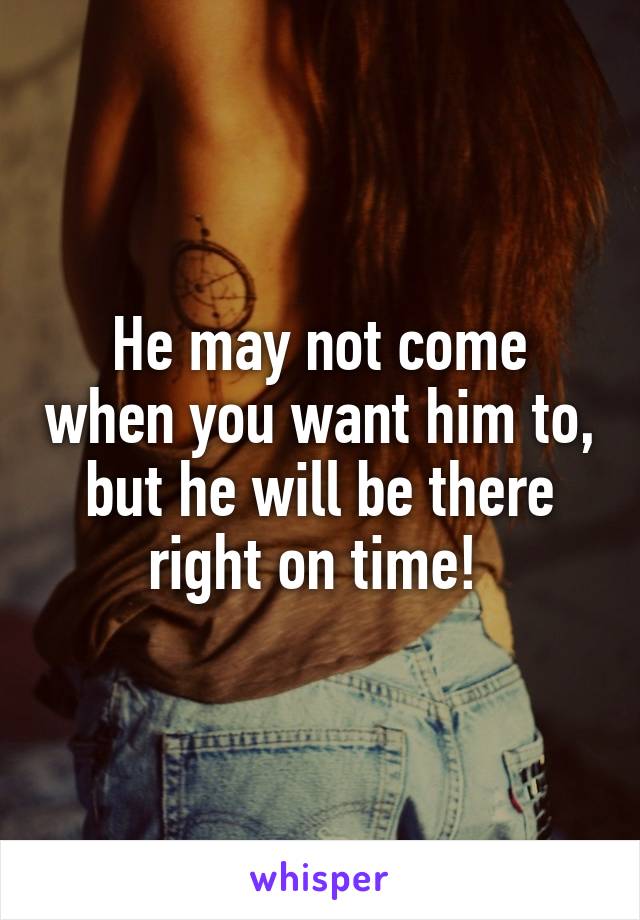 He may not come when you want him to, but he will be there right on time! 
