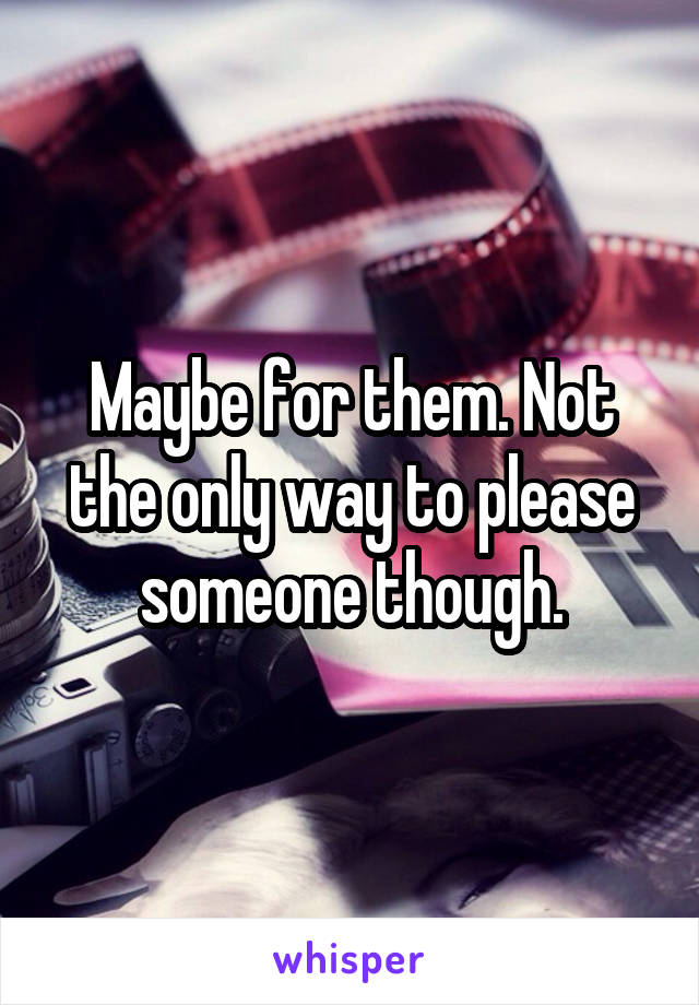 Maybe for them. Not the only way to please someone though.