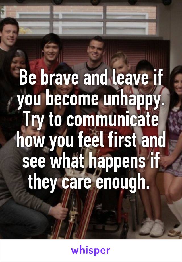 Be brave and leave if you become unhappy. Try to communicate how you feel first and see what happens if they care enough. 