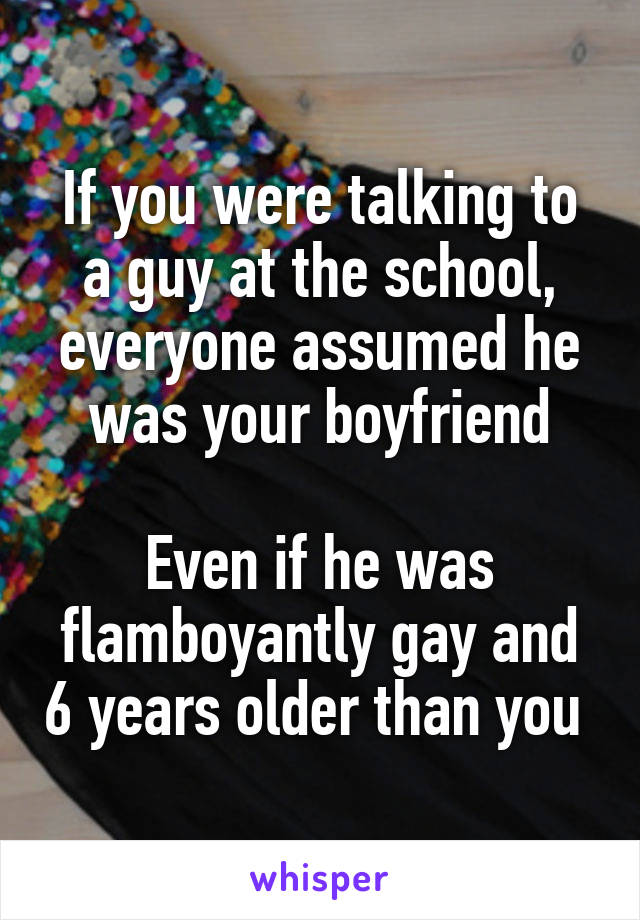 If you were talking to a guy at the school, everyone assumed he was your boyfriend

Even if he was flamboyantly gay and 6 years older than you 