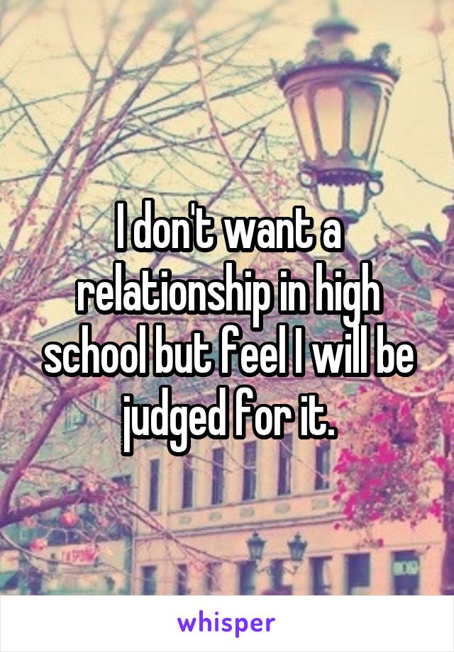 I don't want a relationship in high school but feel I will be judged for it.