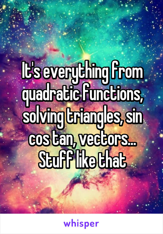 It's everything from quadratic functions, solving triangles, sin cos tan, vectors... Stuff like that
