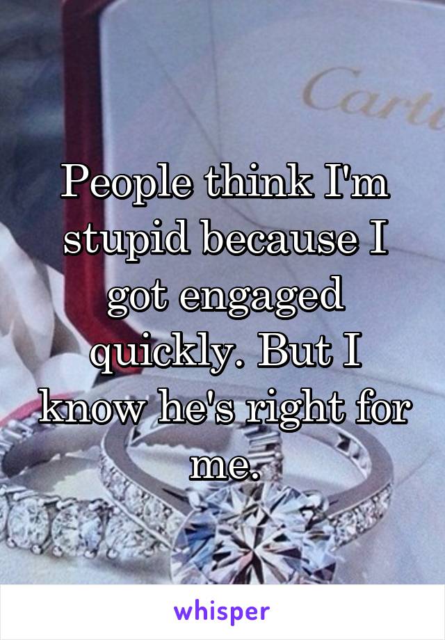 People think I'm stupid because I got engaged quickly. But I know he's right for me.