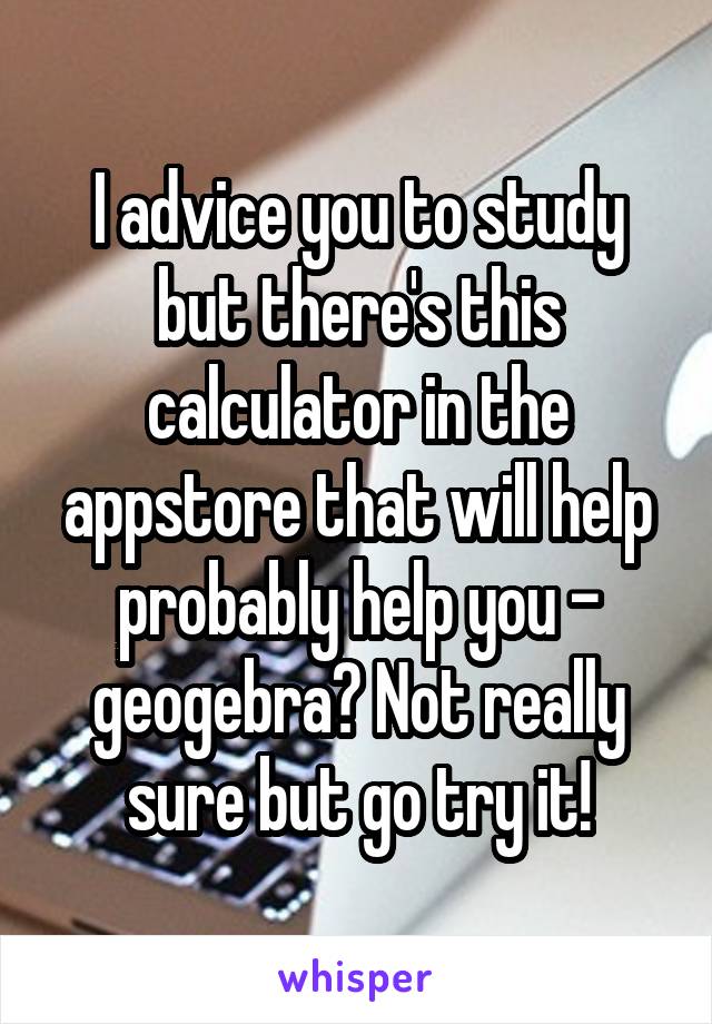 I advice you to study but there's this calculator in the appstore that will help probably help you - geogebra? Not really sure but go try it!