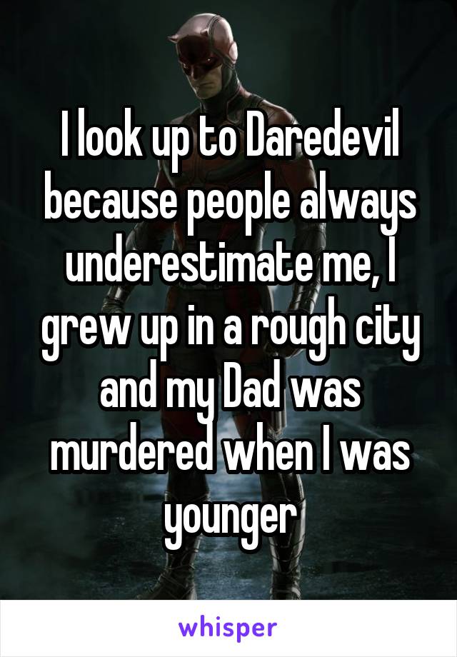 I look up to Daredevil because people always underestimate me, I grew up in a rough city and my Dad was murdered when I was younger