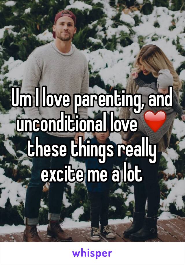 Um I love parenting, and unconditional love ❤️ these things really excite me a lot 