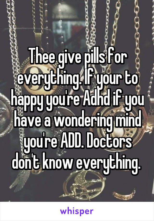 Thee give pills for everything. If your to happy you're Adhd if you have a wondering mind you're ADD. Doctors don't know everything. 