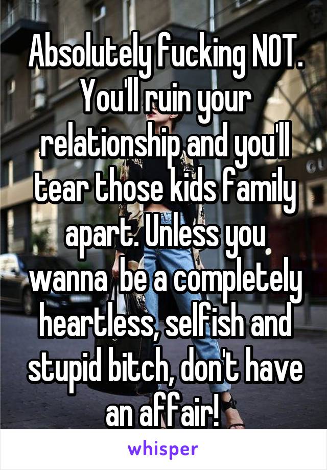 Absolutely fucking NOT. You'll ruin your relationship and you'll tear those kids family apart. Unless you wanna  be a completely heartless, selfish and stupid bitch, don't have an affair! 