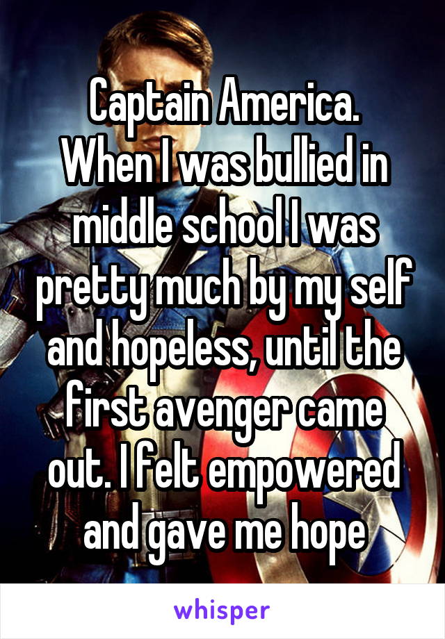 Captain America.
When I was bullied in middle school I was pretty much by my self and hopeless, until the first avenger came out. I felt empowered and gave me hope