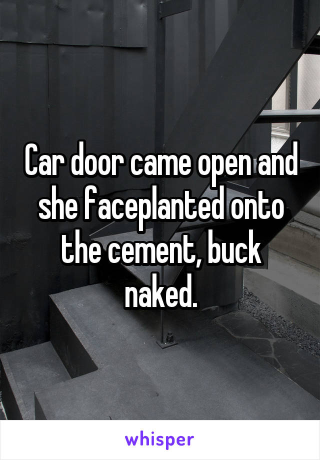 Car door came open and she faceplanted onto the cement, buck naked.