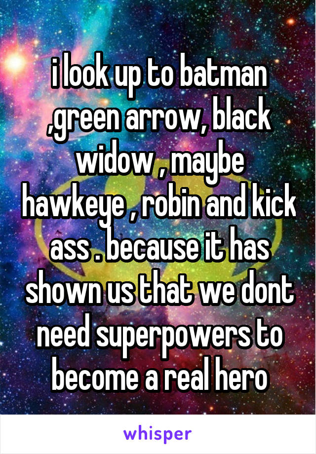 i look up to batman ,green arrow, black widow , maybe hawkeye , robin and kick ass . because it has shown us that we dont need superpowers to become a real hero