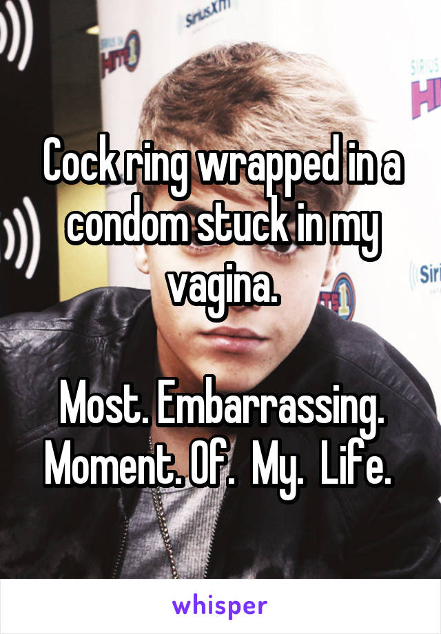 Cock ring wrapped in a condom stuck in my vagina.

Most. Embarrassing. Moment. Of.  My.  Life. 