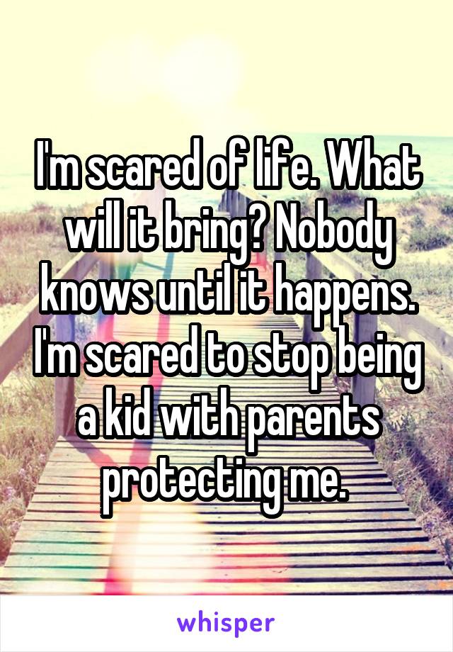 I'm scared of life. What will it bring? Nobody knows until it happens. I'm scared to stop being a kid with parents protecting me. 