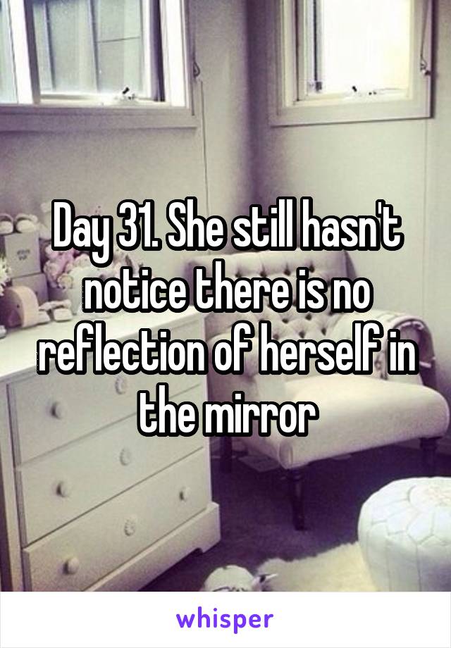 Day 31. She still hasn't notice there is no reflection of herself in the mirror