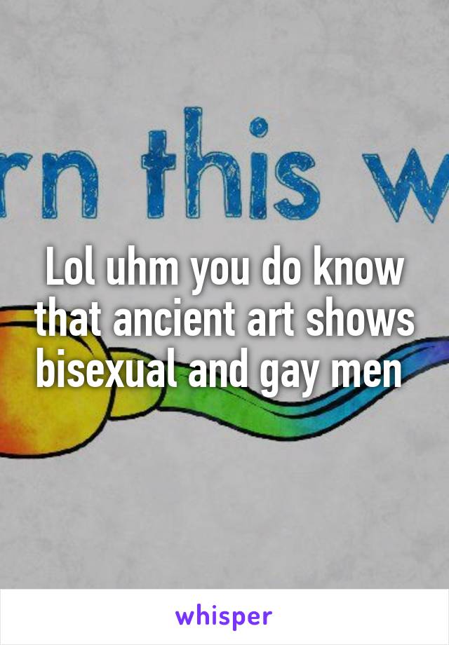 Lol uhm you do know that ancient art shows bisexual and gay men 