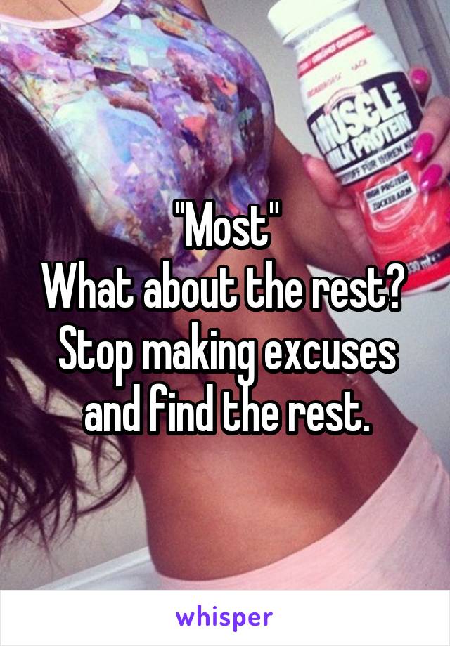 "Most"
What about the rest? 
Stop making excuses and find the rest.