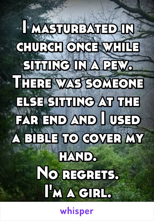 I masturbated in church once while sitting in a pew. There was someone else sitting at the far end and I used a bible to cover my hand.
No regrets.
I'm a girl.
