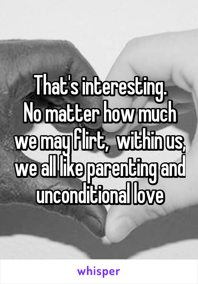 That's interesting.
No matter how much we may flirt,  within us, we all like parenting and unconditional love