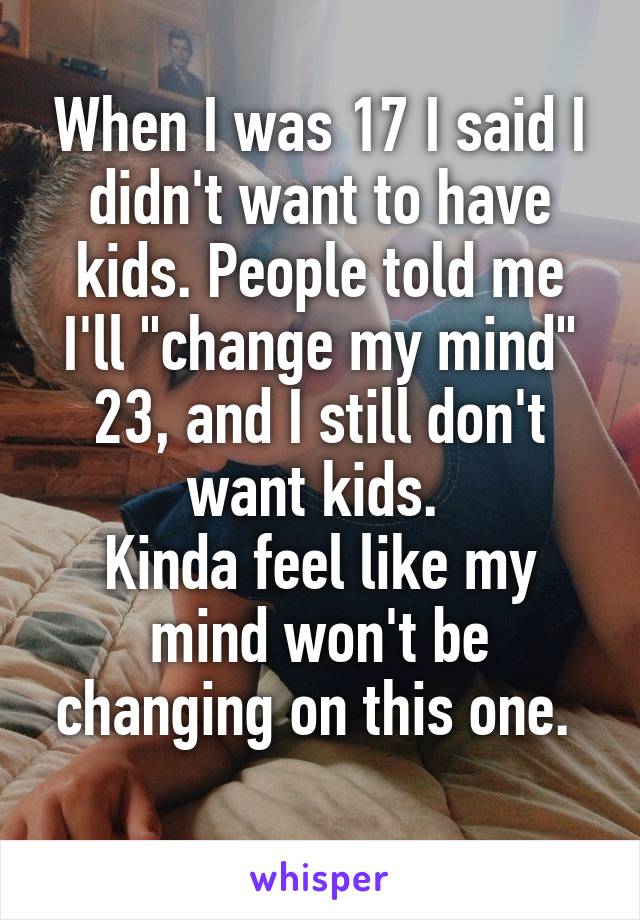 When I was 17 I said I didn't want to have kids. People told me I'll "change my mind"
23, and I still don't want kids. 
Kinda feel like my mind won't be changing on this one. 
