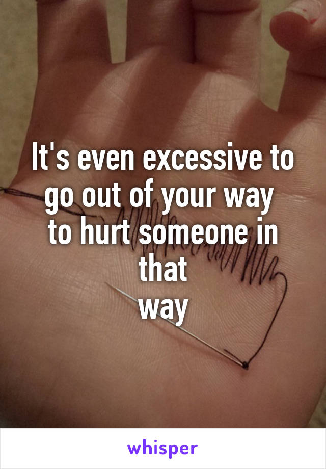 It's even excessive to go out of your way 
to hurt someone in that
way