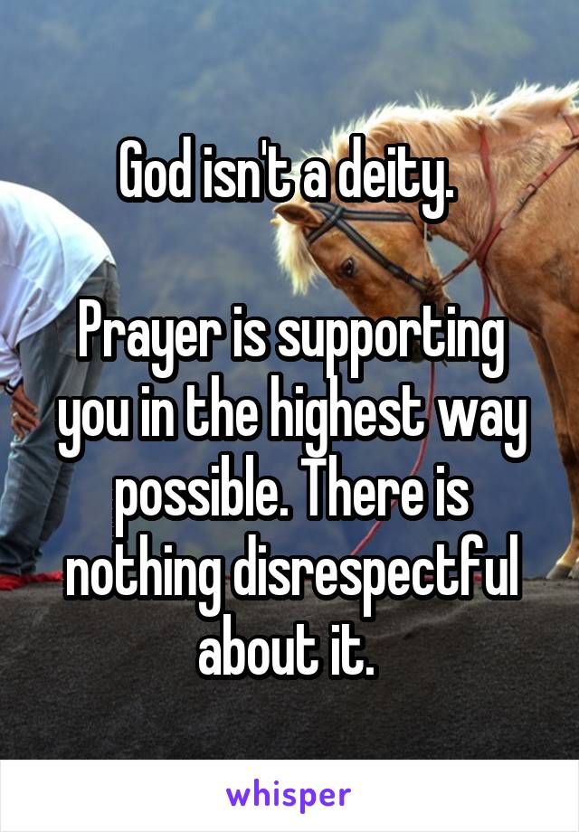 God isn't a deity. 

Prayer is supporting you in the highest way possible. There is nothing disrespectful about it. 
