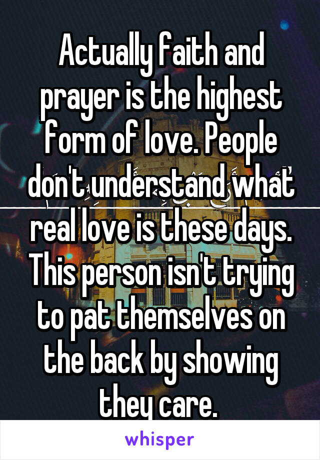 Actually faith and prayer is the highest form of love. People don't understand what real love is these days. This person isn't trying to pat themselves on the back by showing they care. 