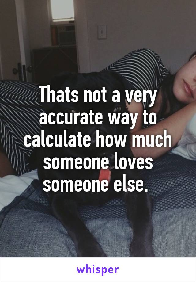 Thats not a very accurate way to calculate how much someone loves someone else. 