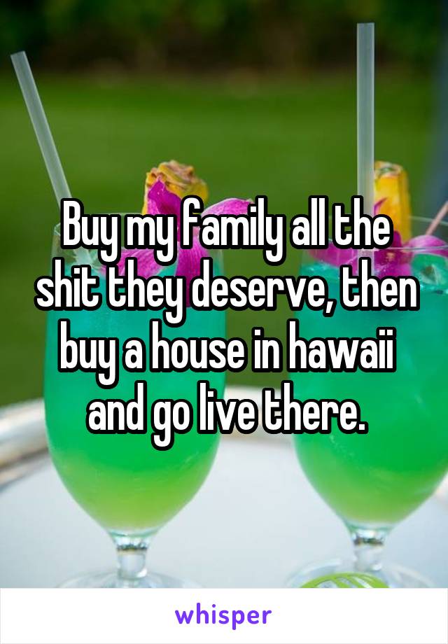 Buy my family all the shit they deserve, then buy a house in hawaii and go live there.